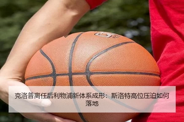 克洛普离任后利物浦新体系成形：斯洛特高位压迫如何落地