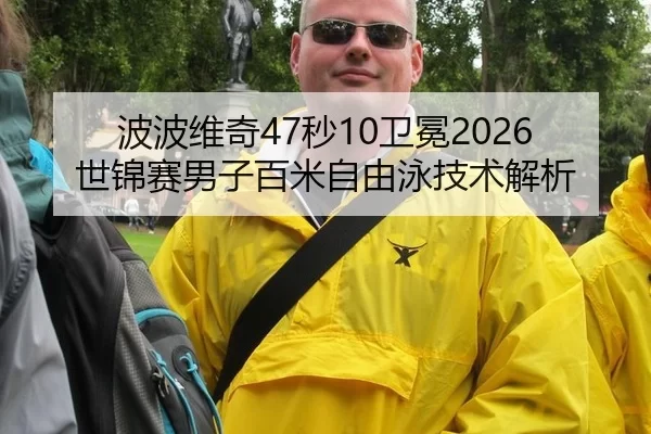 波波维奇47秒10卫冕2026世锦赛男子百米自由泳技术解析
