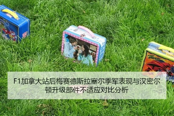 F1加拿大站后梅赛德斯拉塞尔季军表现与汉密尔顿升级部件不适应对比分析