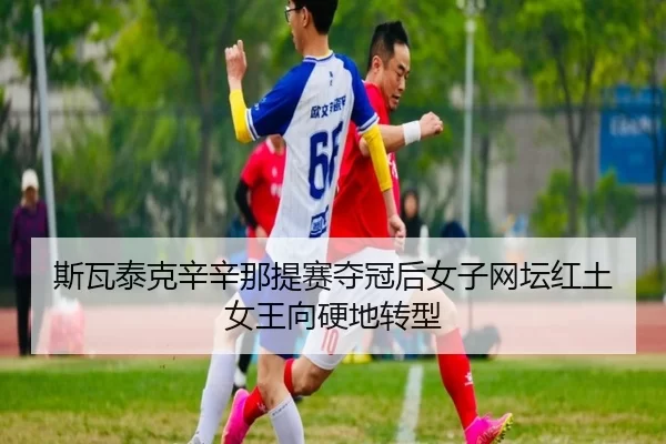 斯瓦泰克辛辛那提赛夺冠后女子网坛红土女王向硬地转型
