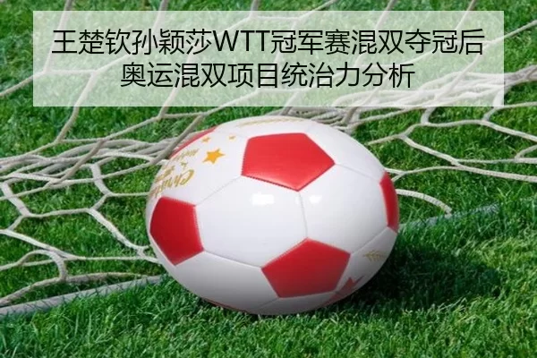 王楚钦孙颖莎WTT冠军赛混双夺冠后奥运混双项目统治力分析
