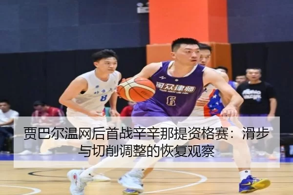 贾巴尔温网后首战辛辛那提资格赛：滑步与切削调整的恢复观察